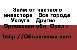 Займ от частного инвестора - Все города Услуги » Другие   . Орловская обл.,Орел г.